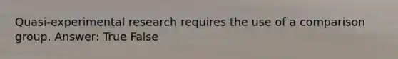 Quasi-experimental research requires the use of a comparison group. Answer: True False
