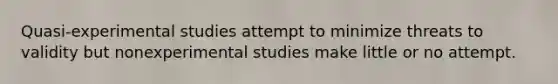 Quasi-experimental studies attempt to minimize threats to validity but nonexperimental studies make little or no attempt.