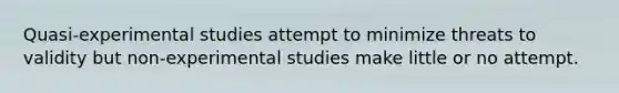 Quasi-experimental studies attempt to minimize threats to validity but non-experimental studies make little or no attempt.