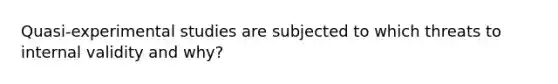 Quasi-experimental studies are subjected to which threats to internal validity and why?