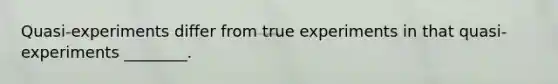 Quasi-experiments differ from true experiments in that quasi-experiments ________.