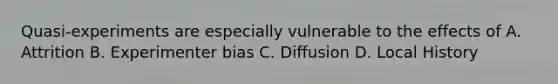 Quasi-experiments are especially vulnerable to the effects of A. Attrition B. Experimenter bias C. Diffusion D. Local History