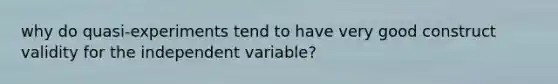 why do quasi-experiments tend to have very good construct validity for the independent variable?