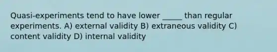 Quasi-experiments tend to have lower _____ than regular experiments. A) external validity B) extraneous validity C) content validity D) internal validity