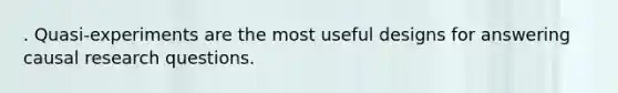 . Quasi-experiments are the most useful designs for answering causal research questions.