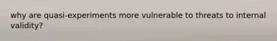 why are quasi-experiments more vulnerable to threats to internal validity?