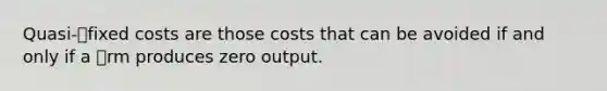 Quasi-fixed costs are those costs that can be avoided if and only if a rm produces zero output.