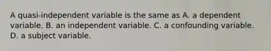 A quasi-independent variable is the same as A. a dependent variable. B. an independent variable. C. a confounding variable. D. a subject variable.