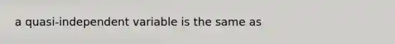 a quasi-independent variable is the same as