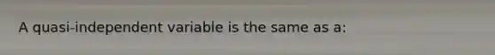 A quasi-independent variable is the same as a: