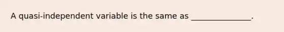 A quasi-independent variable is the same as _______________.