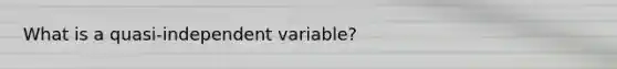 What is a quasi-independent variable?