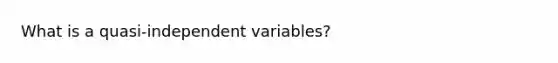 What is a quasi-independent variables?