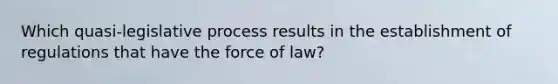 Which quasi-legislative process results in the establishment of regulations that have the force of law?