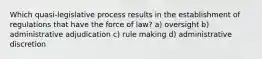 Which quasi-legislative process results in the establishment of regulations that have the force of law? a) oversight b) administrative adjudication c) rule making d) administrative discretion