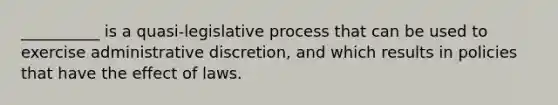 __________ is a quasi-legislative process that can be used to exercise administrative discretion, and which results in policies that have the effect of laws.