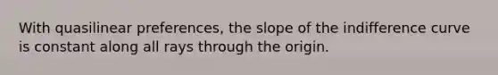 With quasilinear preferences, the slope of the indifference curve is constant along all rays through the origin.