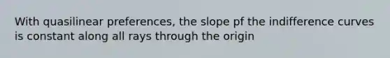 With quasilinear preferences, the slope pf the indifference curves is constant along all rays through the origin