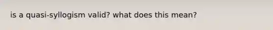 is a quasi-syllogism valid? what does this mean?