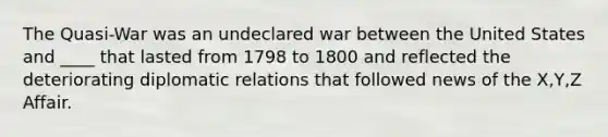 The Quasi-War was an undeclared war between the United States and ____ that lasted from 1798 to 1800 and reflected the deteriorating diplomatic relations that followed news of the X,Y,Z Affair.