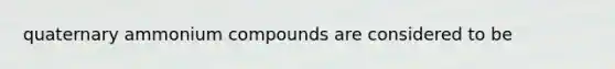 quaternary ammonium compounds are considered to be