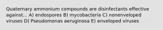 Quaternary ammonium compounds are disinfectants effective against... A) endospores B) mycobacteria C) nonenveloped viruses D) Pseudomonas aeruginosa E) enveloped viruses