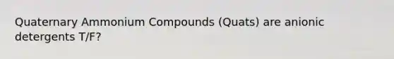 Quaternary Ammonium Compounds (Quats) are anionic detergents T/F?