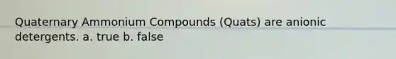 Quaternary Ammonium Compounds (Quats) are anionic detergents. a. true b. false