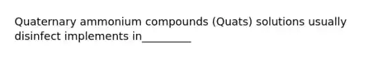 Quaternary ammonium compounds (Quats) solutions usually disinfect implements in_________