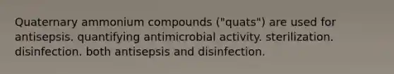 Quaternary ammonium compounds ("quats") are used for antisepsis. quantifying antimicrobial activity. sterilization. disinfection. both antisepsis and disinfection.