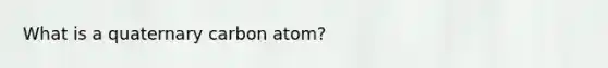 What is a quaternary carbon atom?