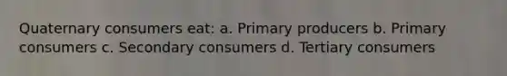 Quaternary consumers eat: a. Primary producers b. Primary consumers c. Secondary consumers d. Tertiary consumers