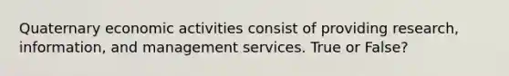 Quaternary economic activities consist of providing research, information, and management services. True or False?