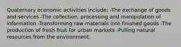 Quaternary economic activities include: -The exchange of goods and services -The collection, processing and manipulation of information -Transforming raw materials into finished goods -The production of fresh fruit for urban markets -Pulling natural resources from the environment