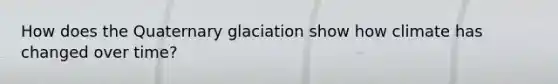 How does the Quaternary glaciation show how climate has changed over time?