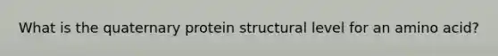 What is the quaternary protein structural level for an amino acid?