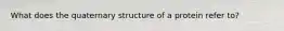 What does the quaternary structure of a protein refer to?