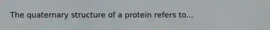 The quaternary structure of a protein refers to...