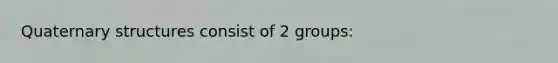 Quaternary structures consist of 2 groups: