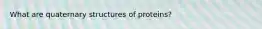 What are quaternary structures of proteins?