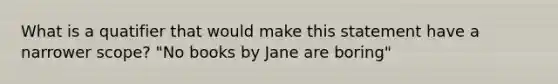 What is a quatifier that would make this statement have a narrower scope? "No books by Jane are boring"