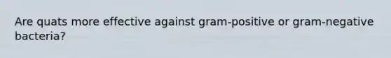 Are quats more effective against gram-positive or gram-negative bacteria?