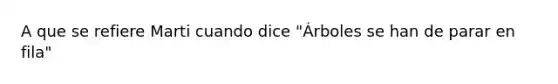 A que se refiere Marti cuando dice "Árboles se han de parar en fila"