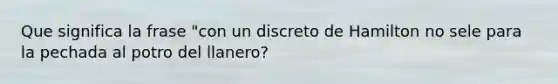 Que significa la frase "con un discreto de Hamilton no sele para la pechada al potro del llanero?