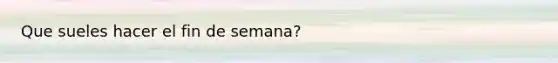 Que sueles hacer el fin de semana?