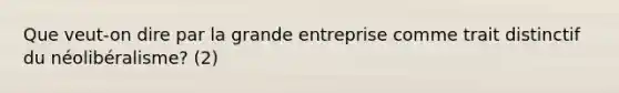 Que veut-on dire par la grande entreprise comme trait distinctif du néolibéralisme? (2)