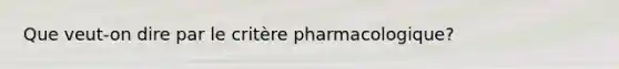 Que veut-on dire par le critère pharmacologique?