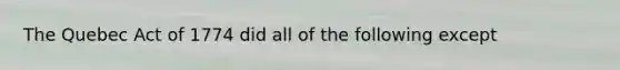 The Quebec Act of 1774 did all of the following except