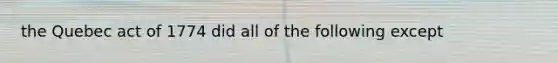 the Quebec act of 1774 did all of the following except