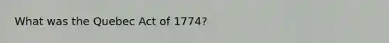 What was the Quebec Act of 1774?